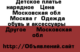 Детское платье нарядное › Цена ­ 800 - Московская обл., Москва г. Одежда, обувь и аксессуары » Другое   . Московская обл.